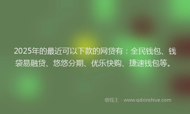 2025年的最近可以下款的网贷有：全民钱包、钱袋易融贷、悠悠分期、优乐快购、捷速钱包等。