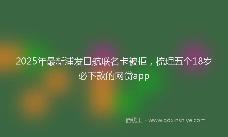 2025年最新浦发日航联名卡被拒，梳理五个18岁必下款的网贷app