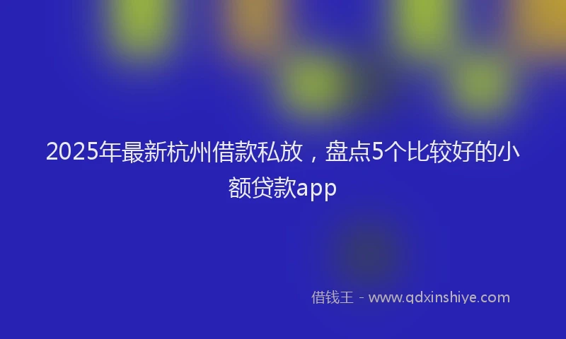 2025年最新杭州借款私放，盘点5个比较好的小额贷款app