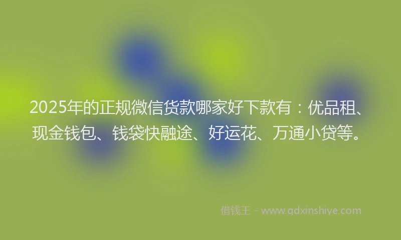 2025年的正规微信货款哪家好下款有：优品租、现金钱包、钱袋快融途、好运花、万通小贷等。