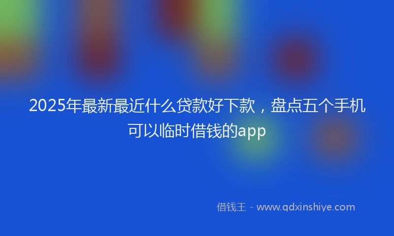 2025年最新最近什么贷款好下款，盘点五个手机可以临时借钱的app