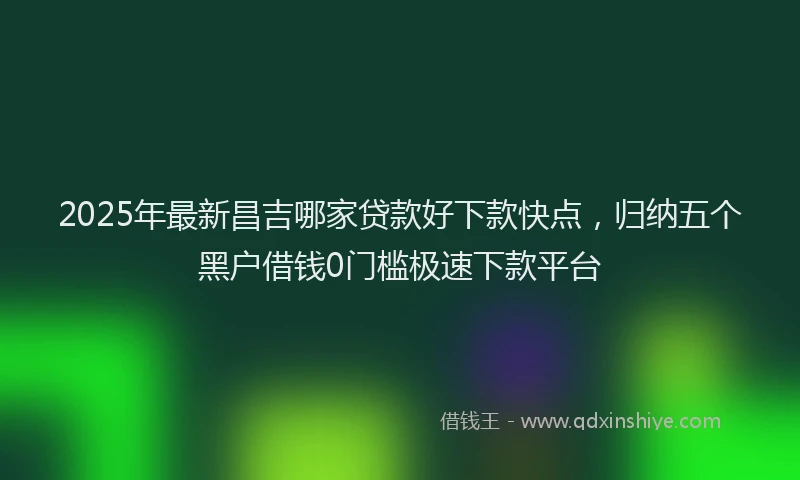 2025年最新昌吉哪家贷款好下款快点，归纳五个黑户借钱0门槛极速下款平台