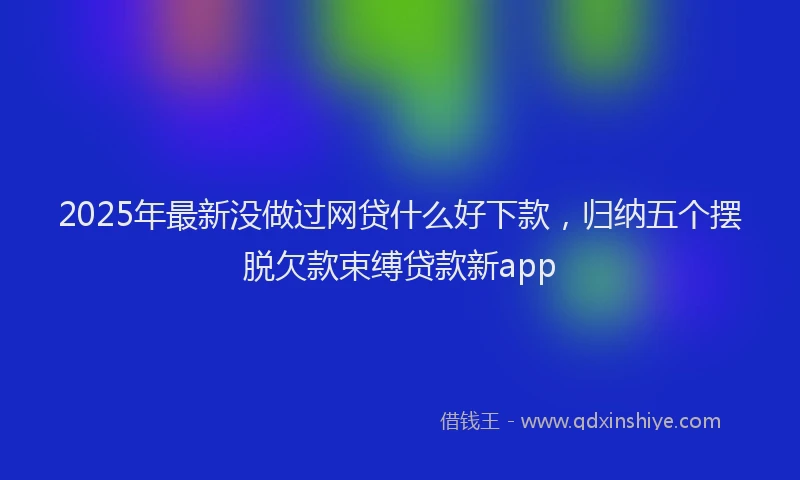 2025年最新没做过网贷什么好下款，归纳五个摆脱欠款束缚贷款新app