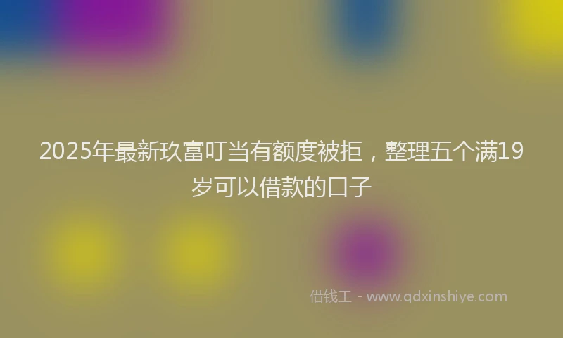 2025年最新玖富叮当有额度被拒，整理五个满19岁可以借款的口子