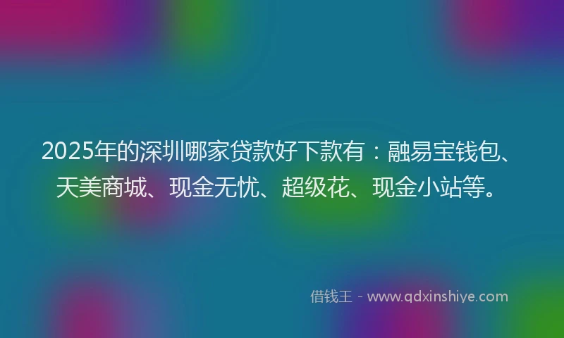 2025年的深圳哪家贷款好下款有：融易宝钱包、天美商城、现金无忧、超级花、现金小站等。