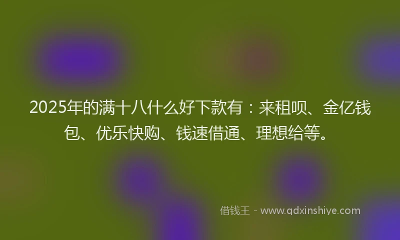 2025年的满十八什么好下款有：来租呗、金亿钱包、优乐快购、钱速借通、理想给等。