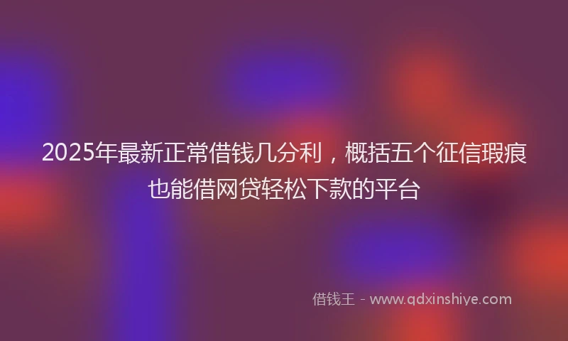2025年最新正常借钱几分利，概括五个征信瑕疵也能借网贷轻松下款的平台