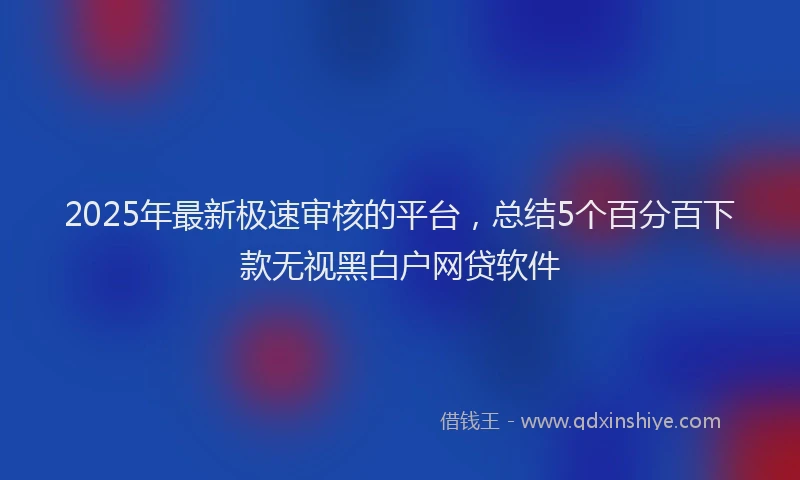 2025年最新极速审核的平台，总结5个百分百下款无视黑白户网贷软件