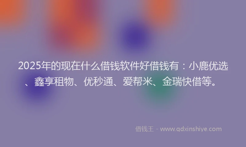 2025年的现在什么借钱软件好借钱有：小鹿优选、鑫享租物、优秒通、爱帮米、金瑞快借等。
