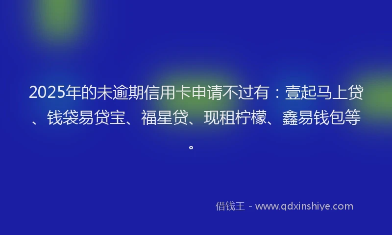 2025年的未逾期信用卡申请不过有：壹起马上贷、钱袋易贷宝、福星贷、现租柠檬、鑫易钱包等。