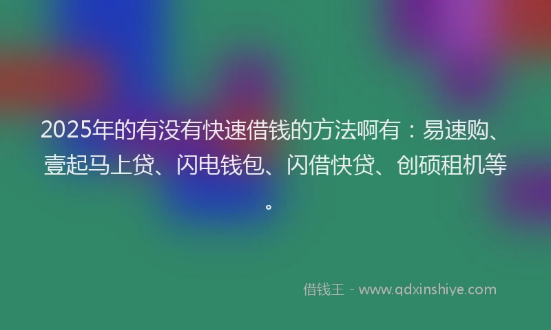 2025年的有没有快速借钱的方法啊有:易速购、壹起马上贷、闪电钱包、闪借快贷、创硕租机等。