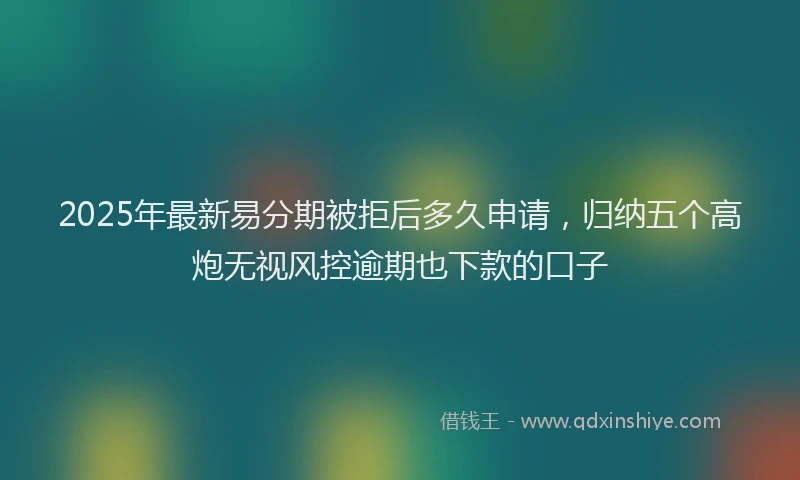2025年最新易分期被拒后多久申请，归纳五个高炮无视风控逾期也下款的口子