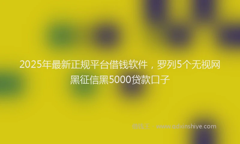 2025年最新正规平台借钱软件，罗列5个无视网黑征信黑5000贷款口子