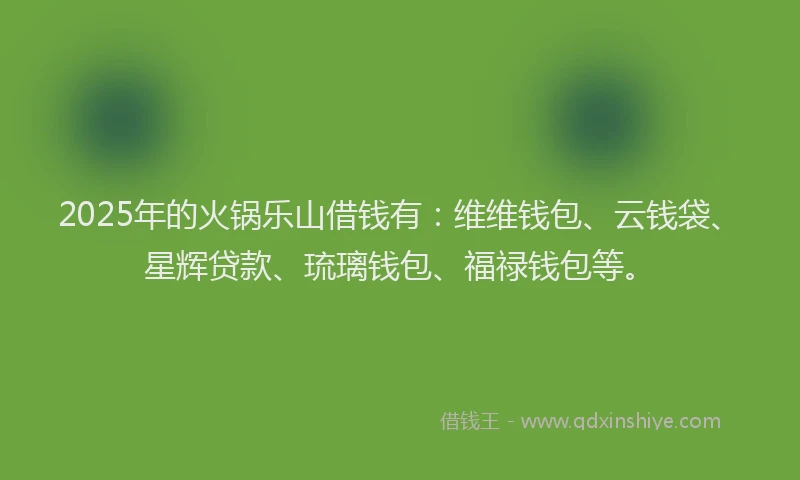 2025年的火锅乐山借钱有：维维钱包、云钱袋、星辉贷款、琉璃钱包、福禄钱包等。