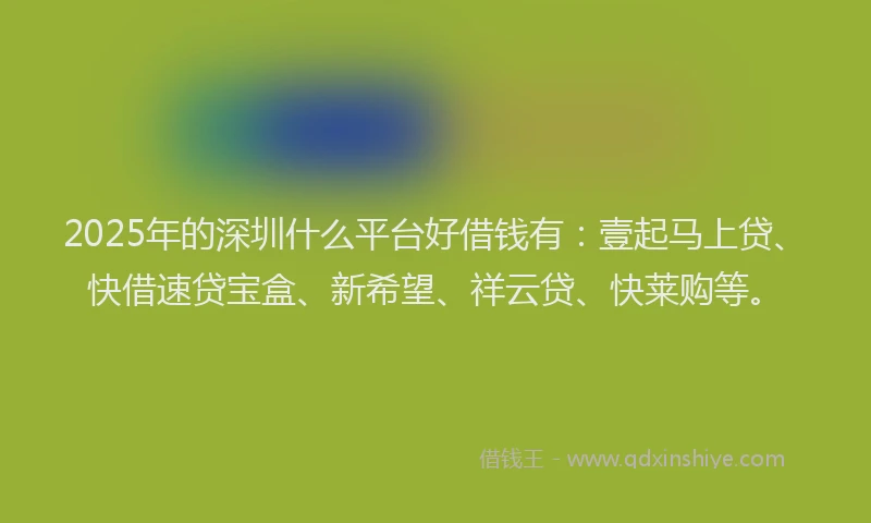 2025年的深圳什么平台好借钱有：壹起马上贷、快借速贷宝盒、新希望、祥云贷、快莱购等。