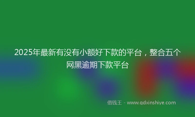 2025年最新有没有小额好下款的平台，整合五个网黑逾期下款平台