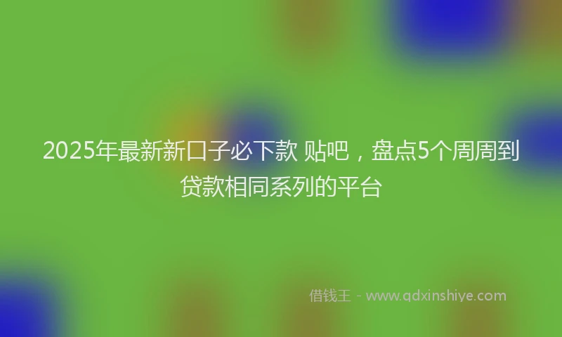 2025年最新新口子必下款 贴吧，盘点5个周周到贷款相同系列的平台