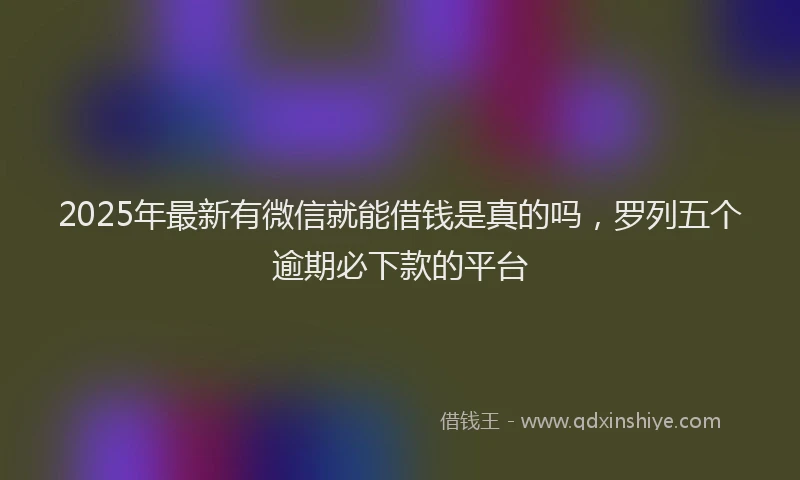 2025年最新有微信就能借钱是真的吗，罗列五个逾期必下款的平台