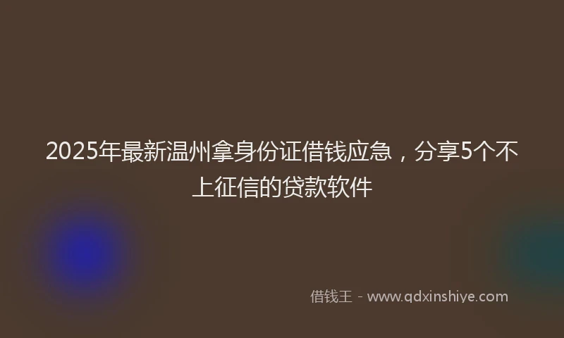 2025年最新温州拿身份证借钱应急，分享5个不上征信的贷款软件