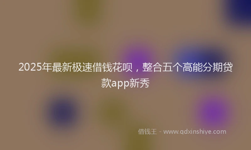 2025年最新极速借钱花呗，整合五个高能分期贷款app新秀