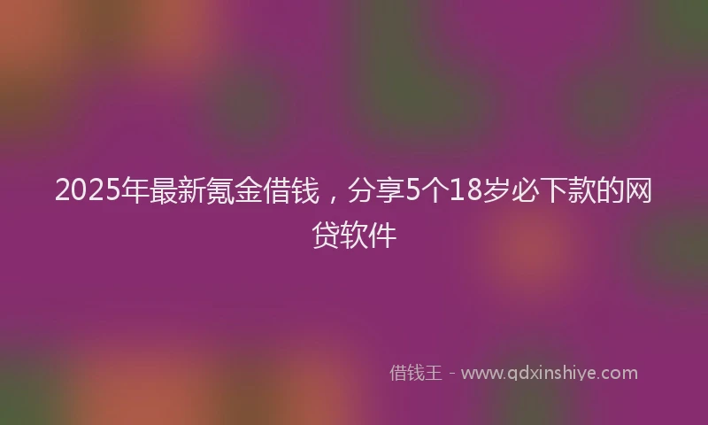 2025年最新氪金借钱，分享5个18岁必下款的网贷软件