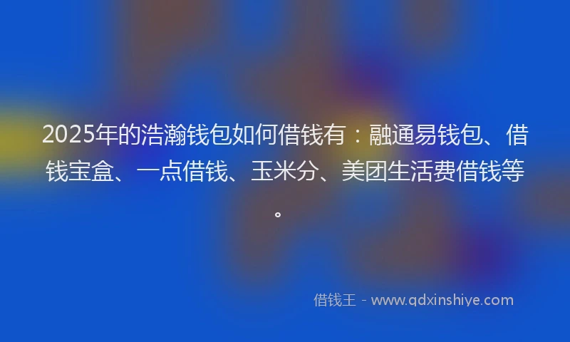 2025年的浩瀚钱包如何借钱有：融通易钱包、借钱宝盒、一点借钱、玉米分、美团生活费借钱等。