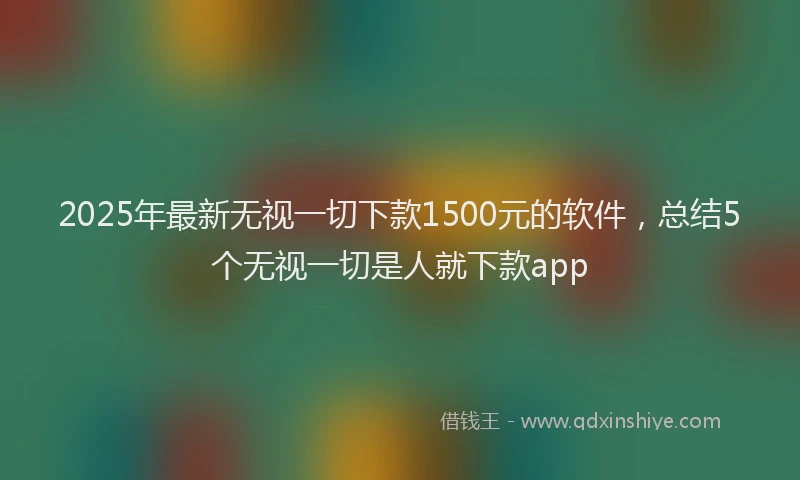2025年最新无视一切下款1500元的软件，总结5个无视一切是人就下款app