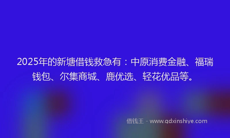 2025年的新塘借钱救急有：中原消费金融、福瑞钱包、尔集商城、鹿优选、轻花优品等。
