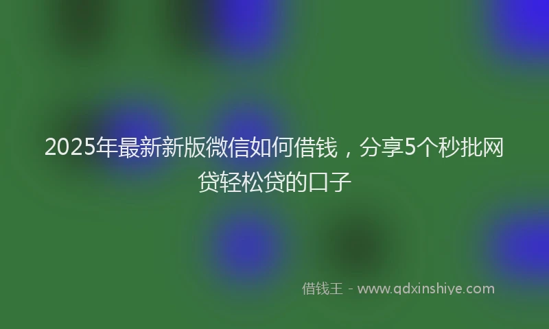 2025年最新新版微信如何借钱，分享5个秒批网贷轻松贷的口子