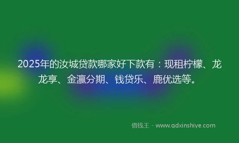2025年的汝城贷款哪家好下款有：现租柠檬、龙龙享、金瀛分期、钱贷乐、鹿优选等。