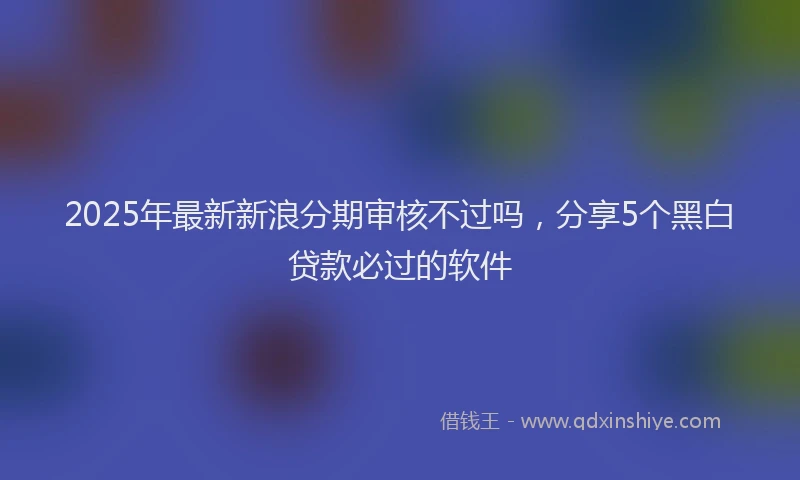 2025年最新新浪分期审核不过吗，分享5个黑白贷款必过的软件