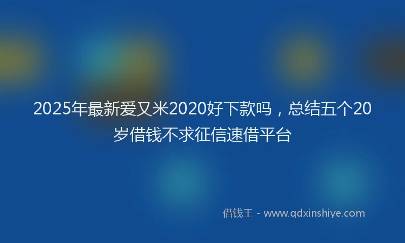 2025年最新爱又米2020好下款吗，总结五个20岁借钱不求征信速借平台