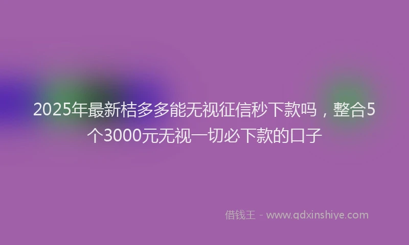 2025年最新桔多多能无视征信秒下款吗，整合5个3000元无视一切必下款的口子