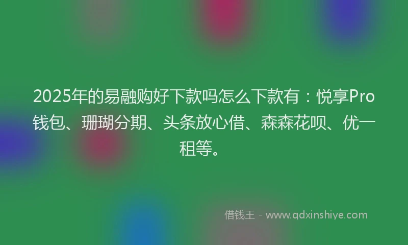 2025年的易融购好下款吗怎么下款有：悦享Pro钱包、珊瑚分期、头条放心借、森森花呗、优一租等。