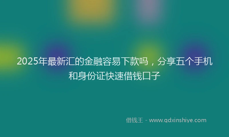 2025年最新汇的金融容易下款吗，分享五个手机和身份证快速借钱口子