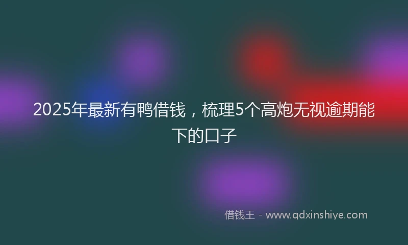 2025年最新有鸭借钱，梳理5个高炮无视逾期能下的口子