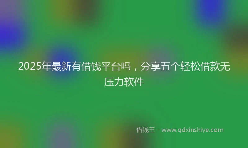 2025年最新有借钱平台吗，分享五个轻松借款无压力软件