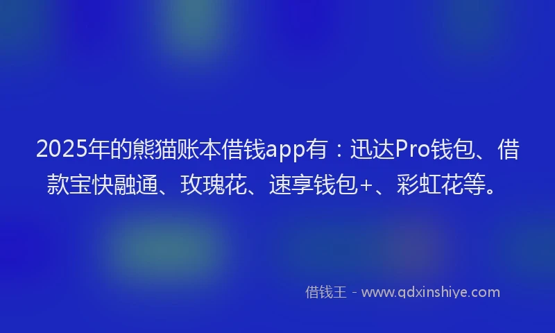2025年的熊猫账本借钱app有：迅达Pro钱包、借款宝快融通、玫瑰花、速享钱包+、彩虹花等。