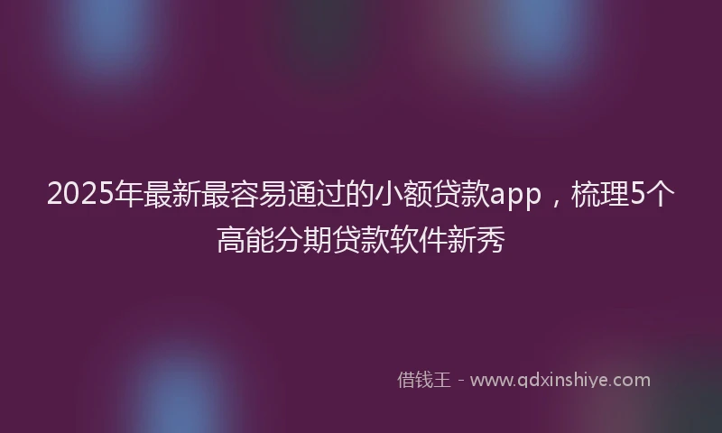 2025年最新最容易通过的小额贷款app，梳理5个高能分期贷款软件新秀