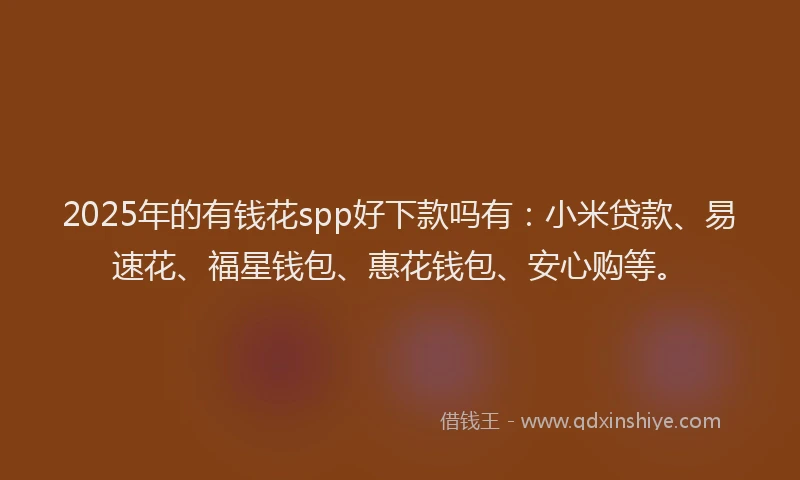 2025年的有钱花spp好下款吗有：小米贷款、易速花、福星钱包、惠花钱包、安心购等。