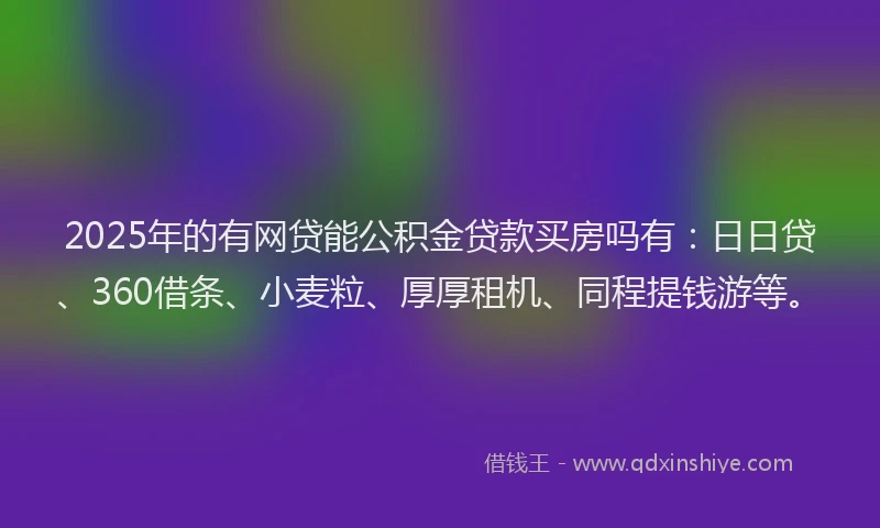 2025年的有网贷能公积金贷款买房吗有：日日贷、360借条、小麦粒、厚厚租机、同程提钱游等。
