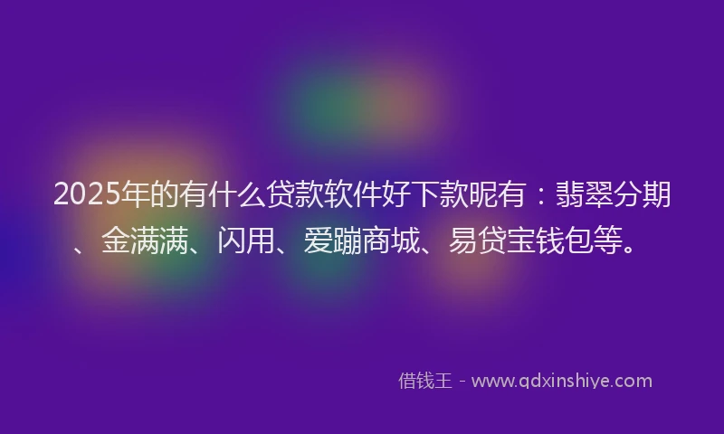 2025年的有什么贷款软件好下款昵有：翡翠分期、金满满、闪用、爱蹦商城、易贷宝钱包等。