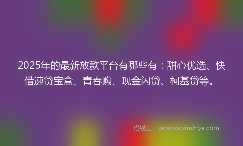 2025年的最新放款平台有哪些有：甜心优选、快借速贷宝盒、青春购、现金闪贷、柯基贷等。