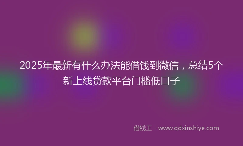 2025年最新有什么办法能借钱到微信，总结5个新上线贷款平台门槛低口子