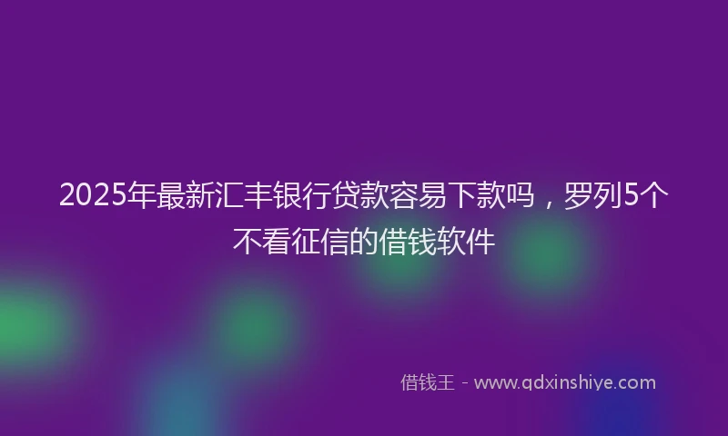 2025年最新汇丰银行贷款容易下款吗，罗列5个不看征信的借钱软件