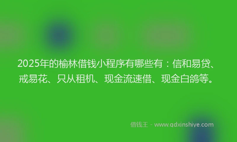 2025年的榆林借钱小程序有哪些有：信和易贷、戒易花、只从租机、现金流速借、现金白鸽等。