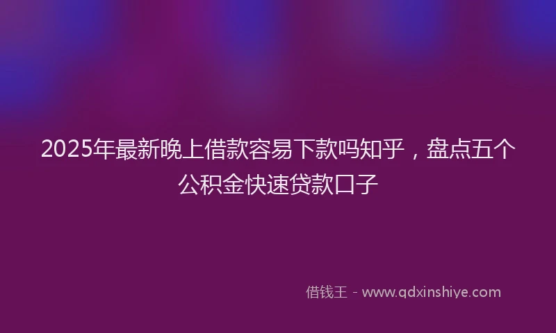 2025年最新晚上借款容易下款吗知乎，盘点五个公积金快速贷款口子