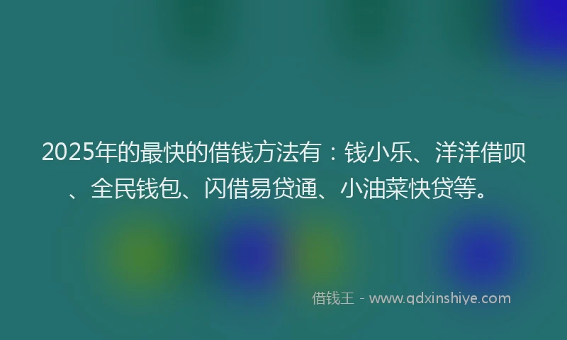 2025年的最快的借钱方法有：钱小乐、洋洋借呗、全民钱包、闪借易贷通、小油菜快贷等。