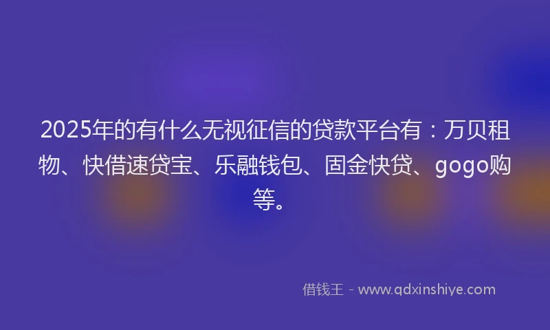 2025年的有什么无视征信的贷款平台有：万贝租物、快借速贷宝、乐融钱包、固金快贷、gogo购等。