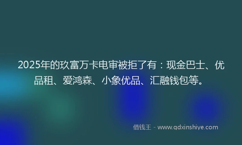 2025年的玖富万卡电审被拒了有：现金巴士、优品租、爱鸿森、小象优品、汇融钱包等。